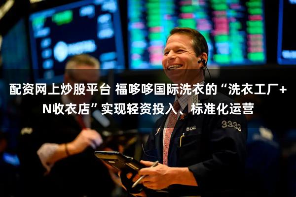 配资网上炒股平台 福哆哆国际洗衣的“洗衣工厂+N收衣店”实现轻资投入、标准化运营