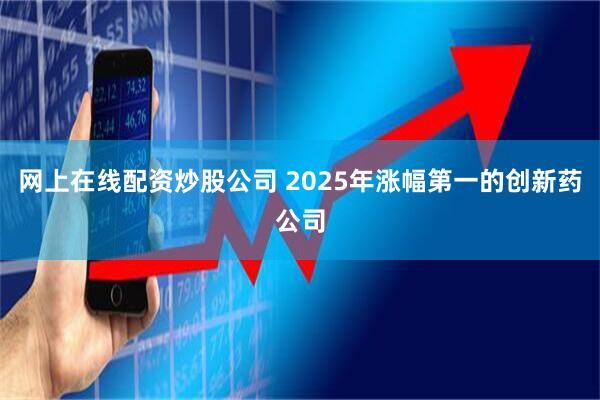 网上在线配资炒股公司 2025年涨幅第一的创新药公司