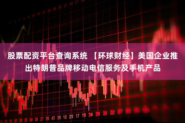 股票配资平台查询系统 【环球财经】美国企业推出特朗普品牌移动电信服务及手机产品