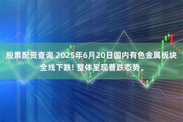 股票配资查询 2025年6月20日国内有色金属板块全线下跌! 整体呈现普跌态势。