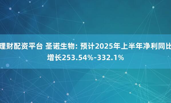 理财配资平台 圣诺生物: 预计2025年上半年净利同比增长253.54%-332.1%