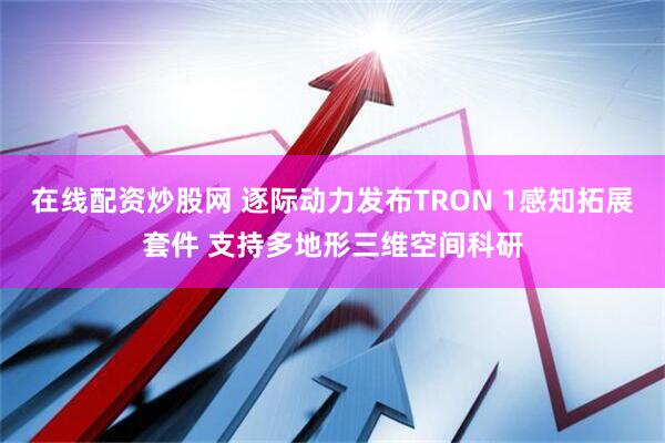 在线配资炒股网 逐际动力发布TRON 1感知拓展套件 支持多地形三维空间科研
