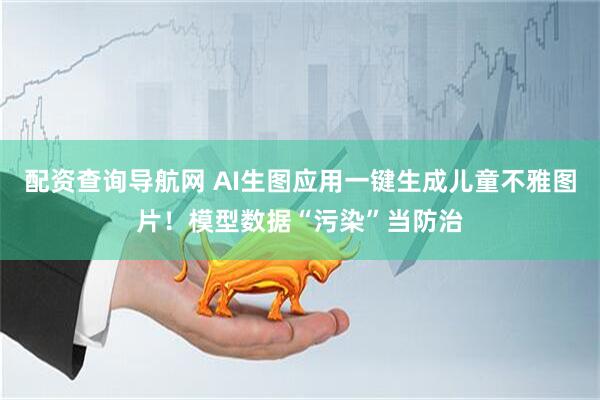 配资查询导航网 AI生图应用一键生成儿童不雅图片！模型数据“污染”当防治