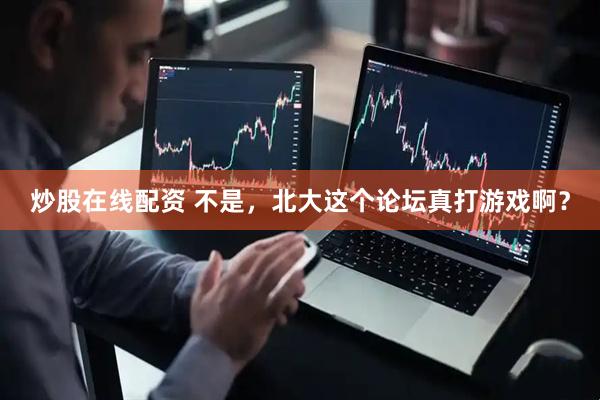 炒股在线配资 不是，北大这个论坛真打游戏啊？