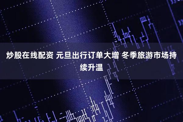 炒股在线配资 元旦出行订单大增 冬季旅游市场持续升温