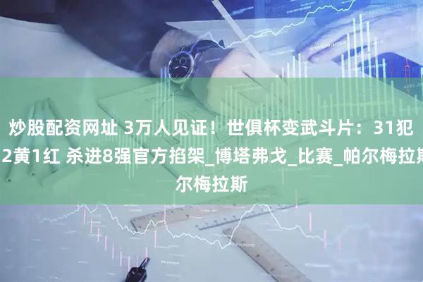 炒股配资网址 3万人见证！世俱杯变武斗片：31犯12黄1红 杀进8强官方掐架_博塔弗戈_比赛_帕尔梅拉斯