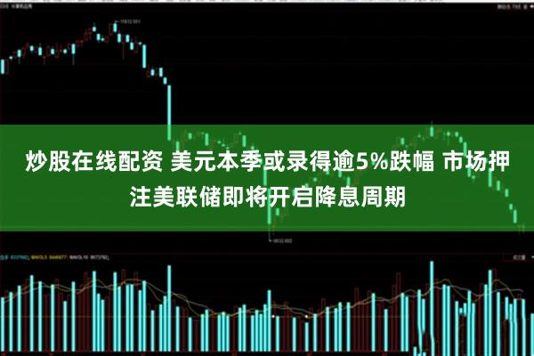 炒股在线配资 美元本季或录得逾5%跌幅 市场押注美联储即将开启降息周期