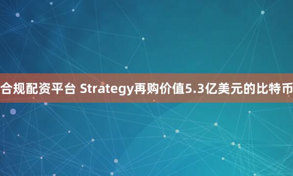合规配资平台 Strategy再购价值5.3亿美元的比特币