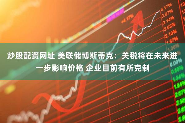 炒股配资网址 美联储博斯蒂克：关税将在未来进一步影响价格 企业目前有所克制
