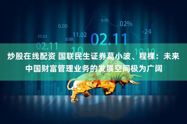 炒股在线配资 国联民生证券葛小波、程棵：未来中国财富管理业务的发展空间极为广阔