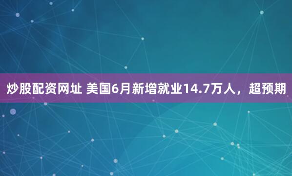 炒股配资网址 美国6月新增就业14.7万人，超预期