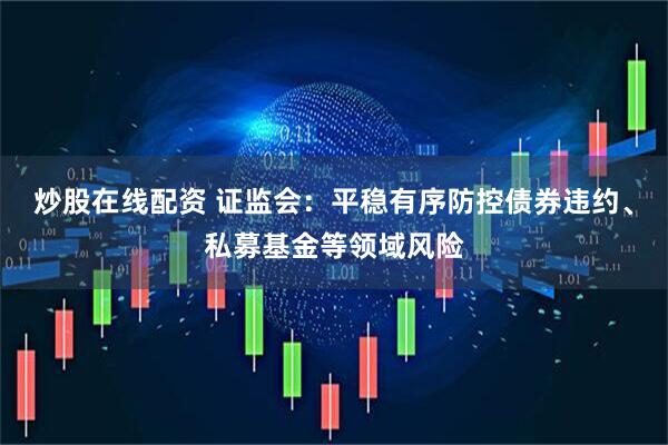 炒股在线配资 证监会：平稳有序防控债券违约、私募基金等领域风险
