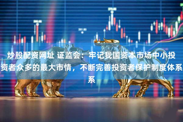 炒股配资网址 证监会：牢记我国资本市场中小投资者众多的最大市情，不断完善投资者保护制度体系
