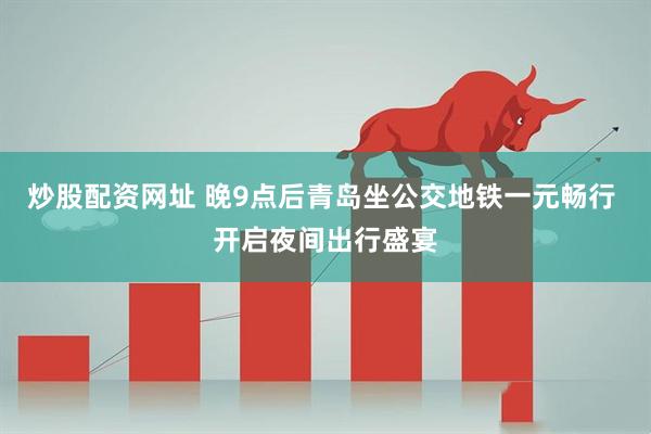 炒股配资网址 晚9点后青岛坐公交地铁一元畅行 开启夜间出行盛宴
