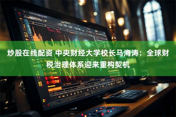 炒股在线配资 中央财经大学校长马海涛：全球财税治理体系迎来重构契机