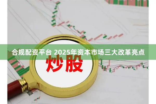 合规配资平台 2025年资本市场三大改革亮点