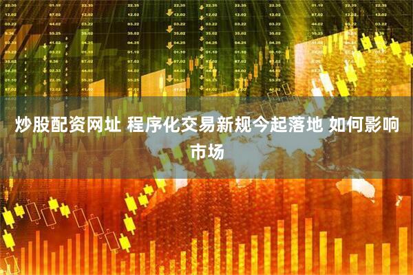 炒股配资网址 程序化交易新规今起落地 如何影响市场