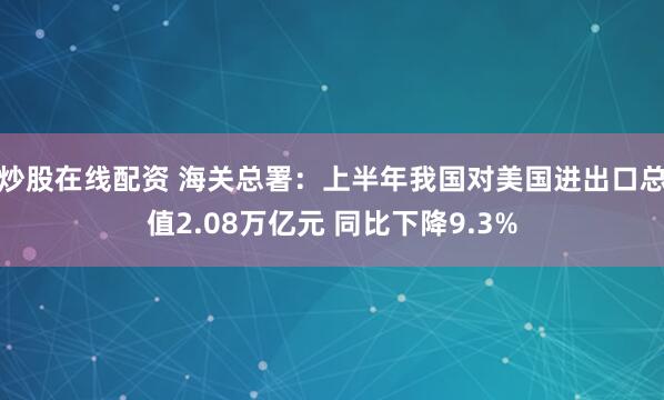 炒股在线配资 海关总署：上半年我国对美国进出口总值2.08万亿元 同比下降9.3%