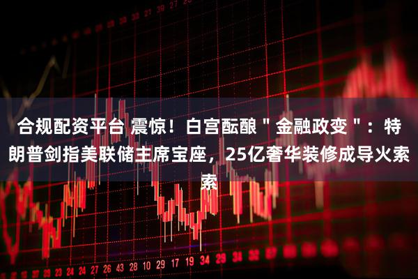 合规配资平台 震惊！白宫酝酿＂金融政变＂：特朗普剑指美联储主席宝座，25亿奢华装修成导火索