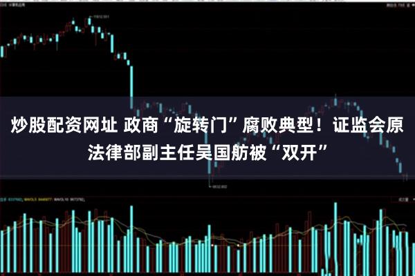 炒股配资网址 政商“旋转门”腐败典型！证监会原法律部副主任吴国舫被“双开”