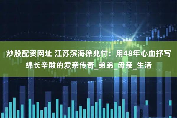 炒股配资网址 江苏滨海徐兆付：用48年心血抒写绵长辛酸的爱亲传奇_弟弟_母亲_生活