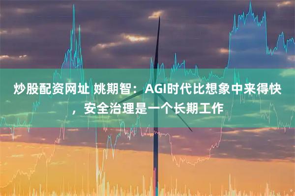 炒股配资网址 姚期智：AGI时代比想象中来得快，安全治理是一个长期工作
