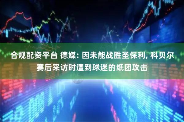 合规配资平台 德媒: 因未能战胜圣保利, 科贝尔赛后采访时遭到球迷的纸团攻击