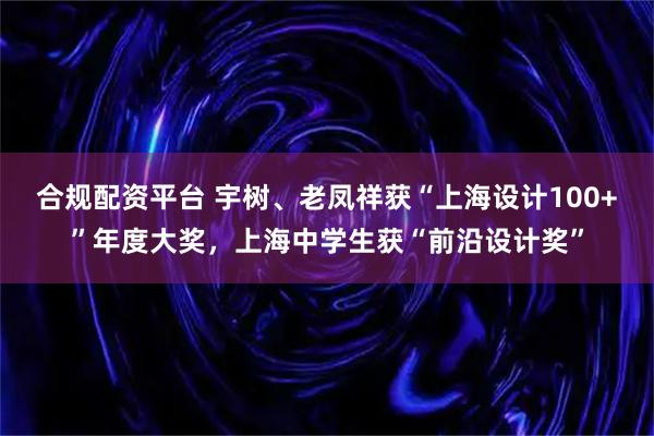 合规配资平台 宇树、老凤祥获“上海设计100+”年度大奖，上海中学生获“前沿设计奖”