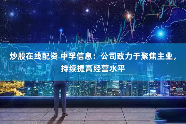 炒股在线配资 中孚信息：公司致力于聚焦主业，持续提高经营水平