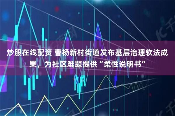 炒股在线配资 曹杨新村街道发布基层治理软法成果，为社区难题提供“柔性说明书”