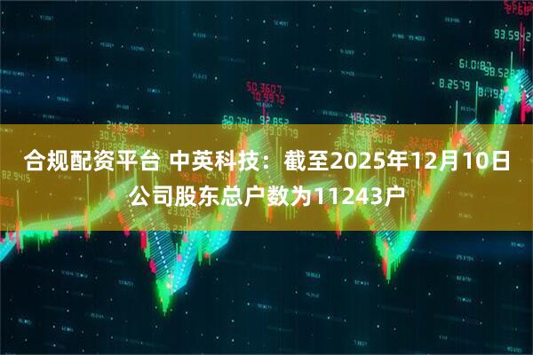 合规配资平台 中英科技：截至2025年12月10日公司股东总户数为11243户
