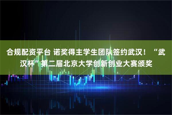 合规配资平台 诺奖得主学生团队签约武汉！ “武汉杯”第二届北京大学创新创业大赛颁奖