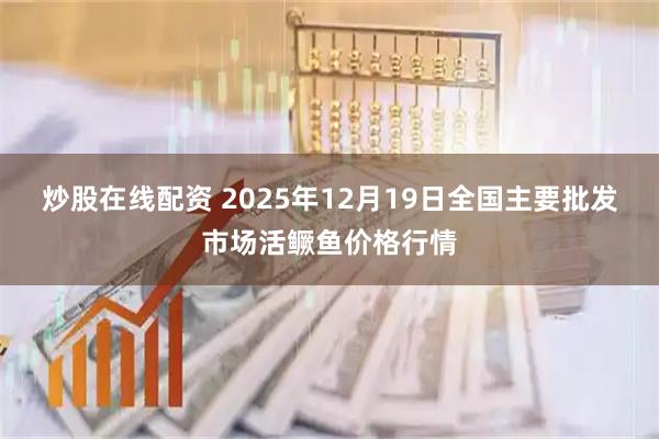炒股在线配资 2025年12月19日全国主要批发市场活鳜鱼价格行情