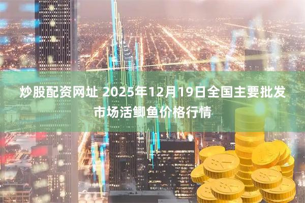 炒股配资网址 2025年12月19日全国主要批发市场活鲫鱼价格行情