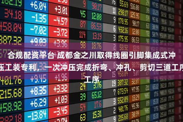 合规配资平台 成都金之川取得线圈引脚集成式冲压工装专利，一次冲压完成折弯、冲孔、剪切三道工序