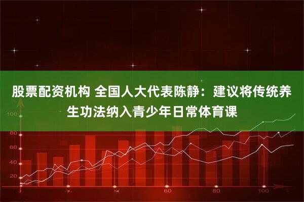 股票配资机构 全国人大代表陈静：建议将传统养生功法纳入青少年日常体育课