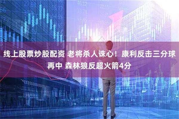 线上股票炒股配资 老将杀人诛心！康利反击三分球再中 森林狼反超火箭4分